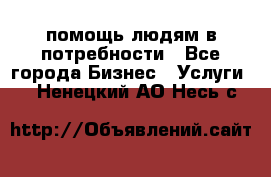 помощь людям в потребности - Все города Бизнес » Услуги   . Ненецкий АО,Несь с.